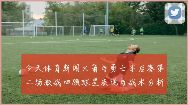 今天体育新闻火箭与勇士季后赛第二场激战回顾球星表现与战术分析
