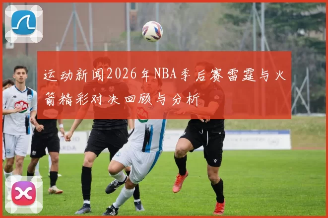 运动新闻2026年NBA季后赛雷霆与火箭精彩对决回顾与分析