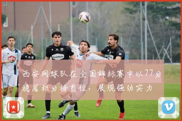 西安网球队在全国锦标赛中以77分稳居积分榜首位，展现强劲实力