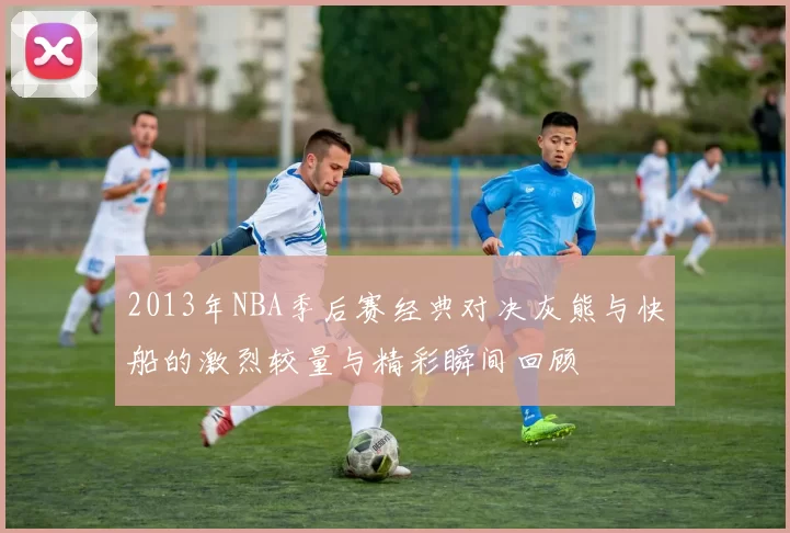 2013年NBA季后赛经典对决灰熊与快船的激烈较量与精彩瞬间回顾