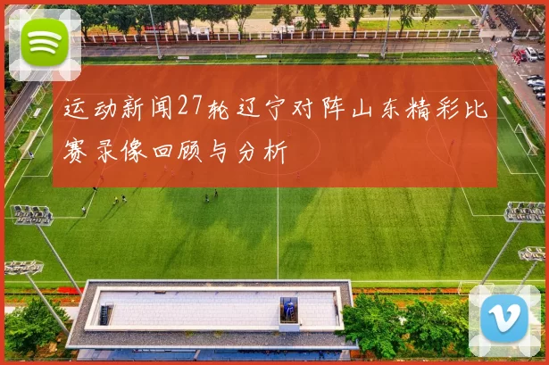 运动新闻27轮辽宁对阵山东精彩比赛录像回顾与分析